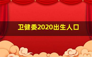 卫健委2020出生人口