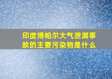 印度博帕尔大气泄漏事故的主要污染物是什么