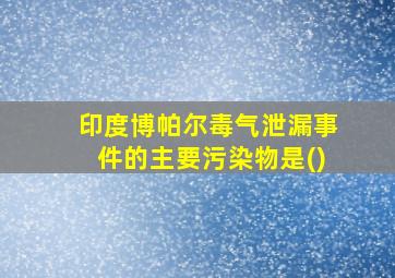 印度博帕尔毒气泄漏事件的主要污染物是()