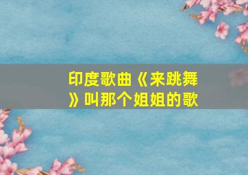 印度歌曲《来跳舞》叫那个姐姐的歌