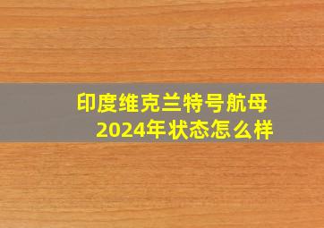 印度维克兰特号航母2024年状态怎么样