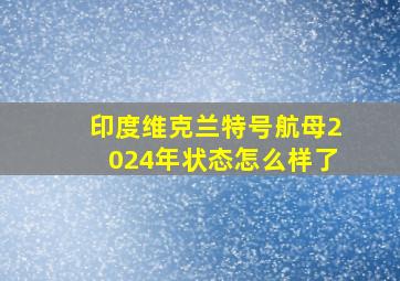 印度维克兰特号航母2024年状态怎么样了