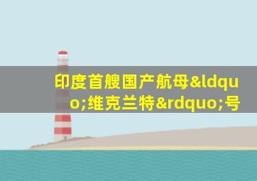 印度首艘国产航母“维克兰特”号