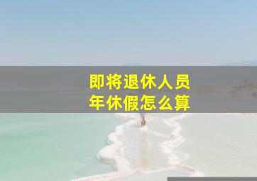 即将退休人员年休假怎么算