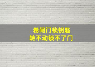 卷闸门锁钥匙转不动锁不了门