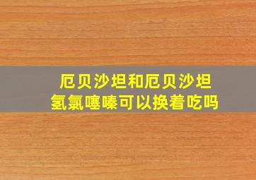 厄贝沙坦和厄贝沙坦氢氯噻嗪可以换着吃吗