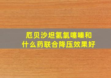 厄贝沙坦氢氯噻嗪和什么药联合降压效果好