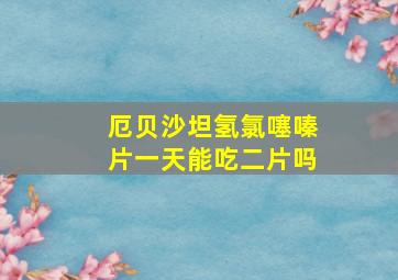 厄贝沙坦氢氯噻嗪片一天能吃二片吗