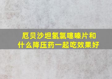 厄贝沙坦氢氯噻嗪片和什么降压药一起吃效果好