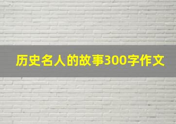 历史名人的故事300字作文