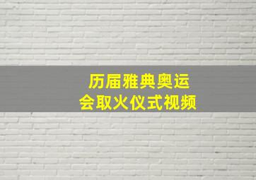 历届雅典奥运会取火仪式视频