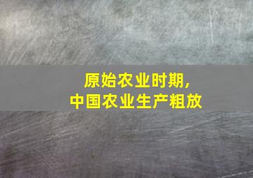 原始农业时期,中国农业生产粗放