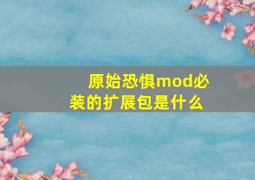 原始恐惧mod必装的扩展包是什么