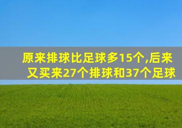 原来排球比足球多15个,后来又买来27个排球和37个足球