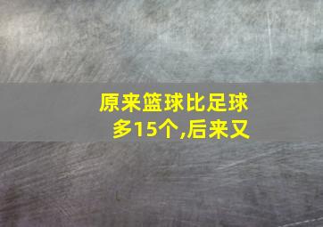 原来篮球比足球多15个,后来又