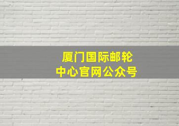 厦门国际邮轮中心官网公众号