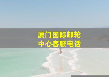 厦门国际邮轮中心客服电话