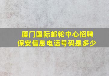 厦门国际邮轮中心招聘保安信息电话号码是多少