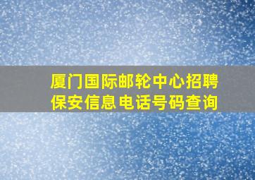 厦门国际邮轮中心招聘保安信息电话号码查询