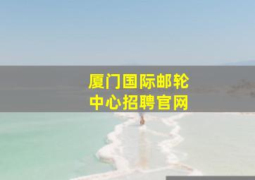 厦门国际邮轮中心招聘官网