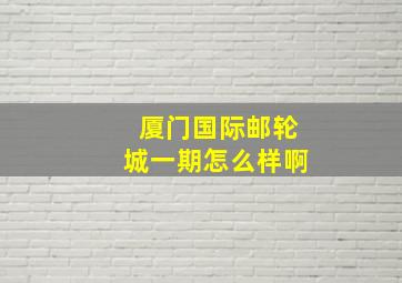 厦门国际邮轮城一期怎么样啊