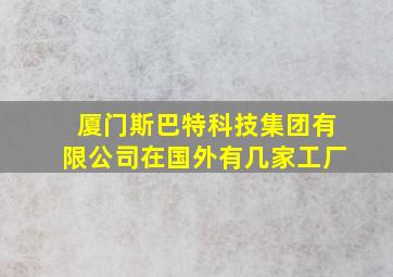 厦门斯巴特科技集团有限公司在国外有几家工厂