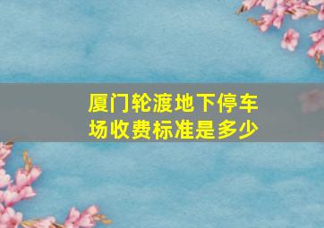 厦门轮渡地下停车场收费标准是多少