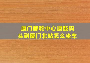 厦门邮轮中心厦鼓码头到厦门北站怎么坐车