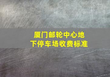 厦门邮轮中心地下停车场收费标准