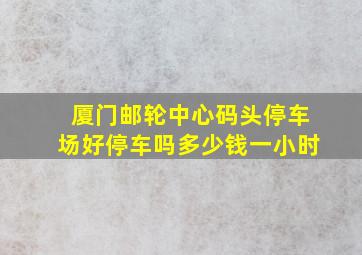 厦门邮轮中心码头停车场好停车吗多少钱一小时