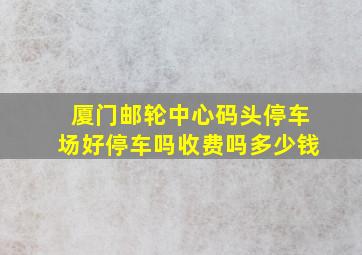 厦门邮轮中心码头停车场好停车吗收费吗多少钱