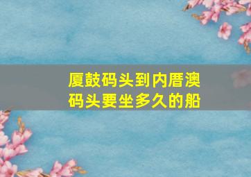 厦鼓码头到内厝澳码头要坐多久的船