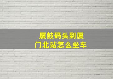 厦鼓码头到厦门北站怎么坐车