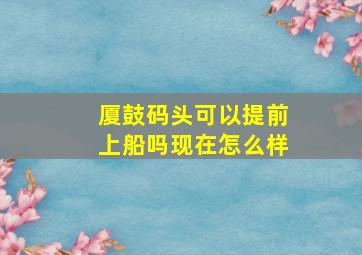 厦鼓码头可以提前上船吗现在怎么样