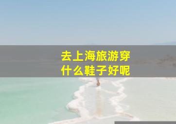 去上海旅游穿什么鞋子好呢