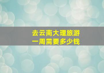 去云南大理旅游一周需要多少钱