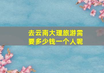 去云南大理旅游需要多少钱一个人呢