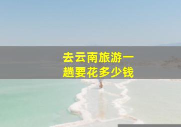 去云南旅游一趟要花多少钱