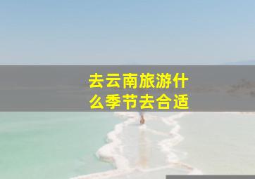 去云南旅游什么季节去合适