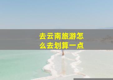 去云南旅游怎么去划算一点