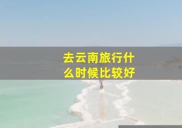 去云南旅行什么时候比较好