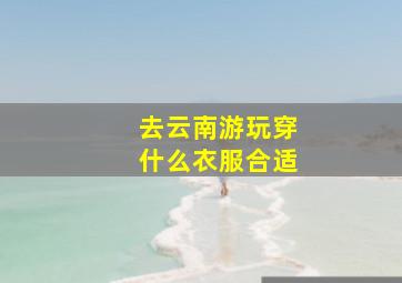 去云南游玩穿什么衣服合适