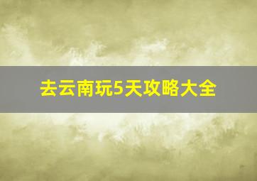 去云南玩5天攻略大全