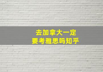 去加拿大一定要考雅思吗知乎