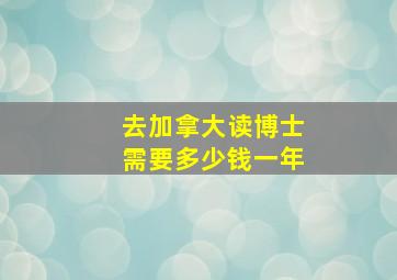 去加拿大读博士需要多少钱一年