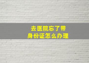 去医院忘了带身份证怎么办理