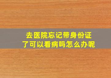 去医院忘记带身份证了可以看病吗怎么办呢