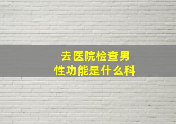 去医院检查男性功能是什么科