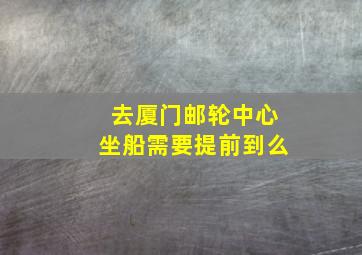 去厦门邮轮中心坐船需要提前到么