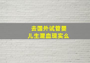 去国外试管婴儿生混血现实么